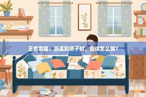 王者荣耀：当遇到喷子时，应该怎么做？