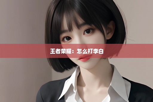 王者荣耀：怎么打李白