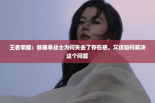 王者荣耀：新赛季战士为何失去了存在感，又该如何解决这个问题