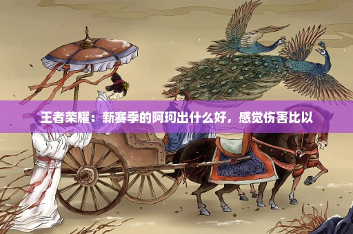 王者荣耀：新赛季的阿珂出什么好，感觉伤害比以