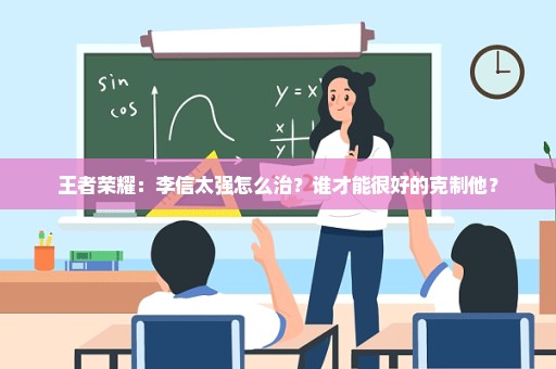 王者荣耀：李信太强怎么治？谁才能很好的克制他？