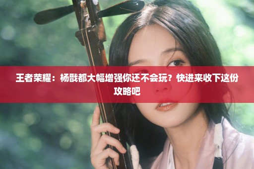 王者荣耀：杨戬都大幅增强你还不会玩？快进来收下这份攻略吧