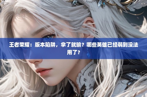 王者荣耀：版本陷阱，拿了就输？哪些英雄已经弱到没法用了？