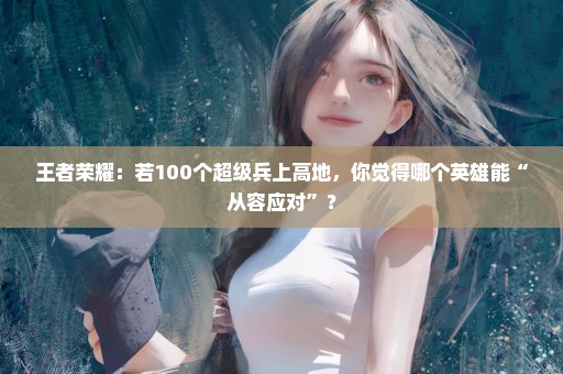 王者荣耀：若100个超级兵上高地，你觉得哪个英雄能“从容应对”？