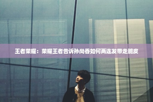 王者荣耀：荣耀王者告诉孙尚香如何两连发带走脆皮