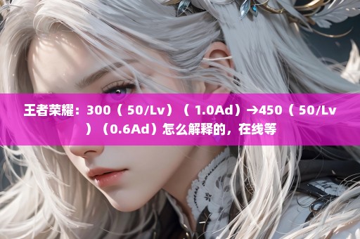 王者荣耀：300（+50/Lv）（+1.0Ad）→450（+50/Lv）（0.6Ad）怎么解释的，在线等