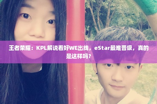 王者荣耀：KPL解说看好WE出线，eStar最难晋级，真的是这样吗？