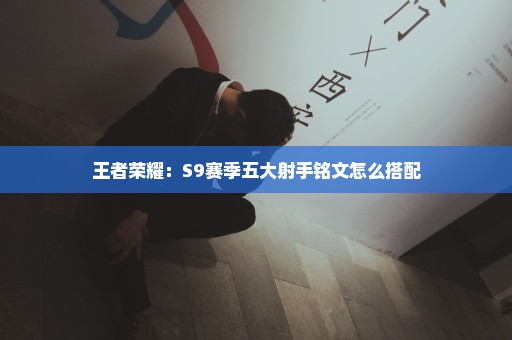 王者荣耀：S9赛季五大射手铭文怎么搭配