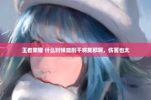 王者荣耀 什么时候能削干将莫邪啊，伤害也太