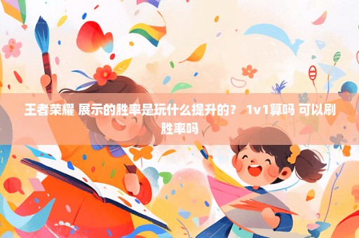 王者荣耀 展示的胜率是玩什么提升的？ 1v1算吗 可以刷胜率吗