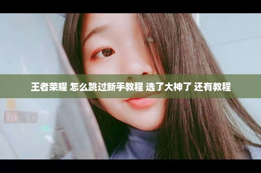 王者荣耀 怎么跳过新手教程 选了大神了 还有教程