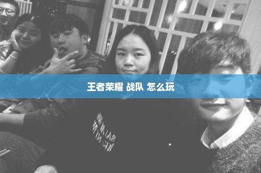 王者荣耀 战队 怎么玩