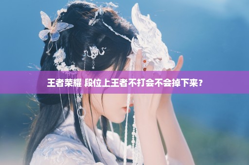 王者荣耀 段位上王者不打会不会掉下来？
