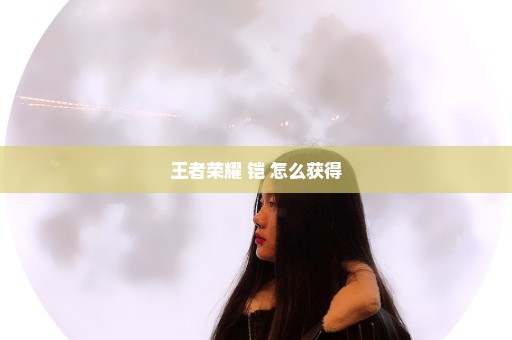 王者荣耀 铠 怎么获得