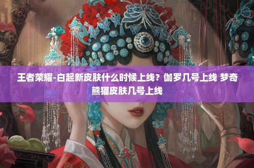 王者荣耀-白起新皮肤什么时候上线？伽罗几号上线 梦奇熊猫皮肤几号上线