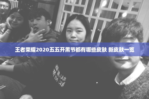 王者荣耀2020五五开黑节都有哪些皮肤 新皮肤一览