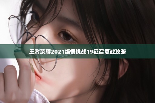 王者荣耀2021绝悟挑战19征召复战攻略