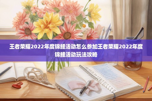 王者荣耀2022年度锦鲤活动怎么参加王者荣耀2022年度锦鲤活动玩法攻略
