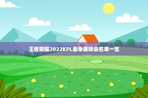 王者荣耀2022KPL春季赛转会名单一览