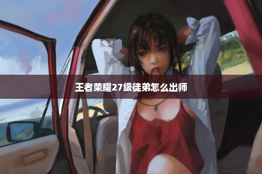 王者荣耀27级徒弟怎么出师