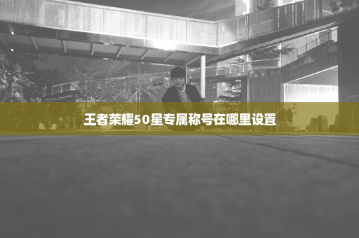 王者荣耀50星专属称号在哪里设置
