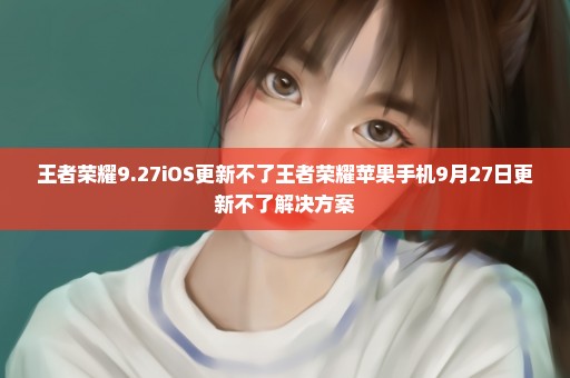王者荣耀9.27iOS更新不了王者荣耀苹果手机9月27日更新不了解决方案