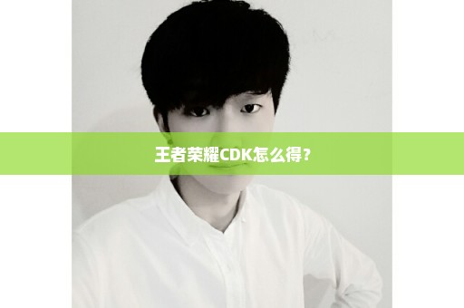 王者荣耀CDK怎么得？