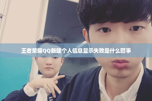 王者荣耀QQ新建个人信息显示失败是什么回事