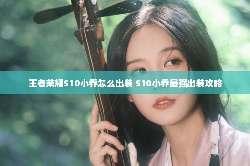 王者荣耀S10小乔怎么出装 S10小乔最强出装攻略