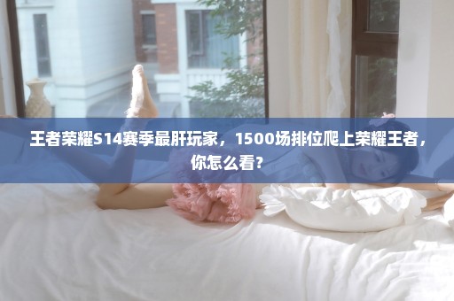 王者荣耀S14赛季最肝玩家，1500场排位爬上荣耀王者，你怎么看？