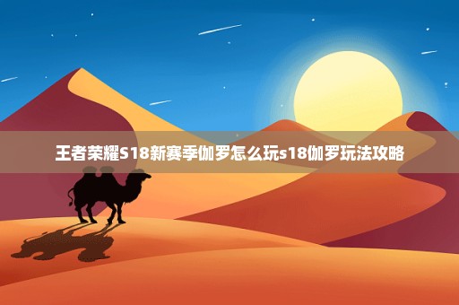 王者荣耀S18新赛季伽罗怎么玩s18伽罗玩法攻略