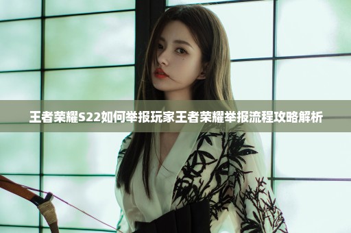 王者荣耀S22如何举报玩家王者荣耀举报流程攻略解析