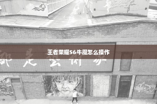 王者荣耀S6牛魔怎么操作
