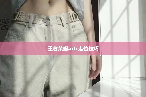 王者荣耀adc走位技巧