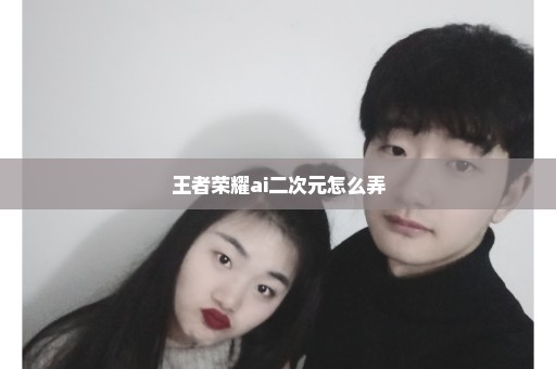 王者荣耀ai二次元怎么弄
