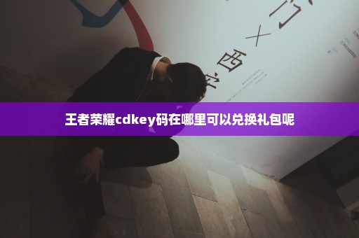 王者荣耀cdkey码在哪里可以兑换礼包呢
