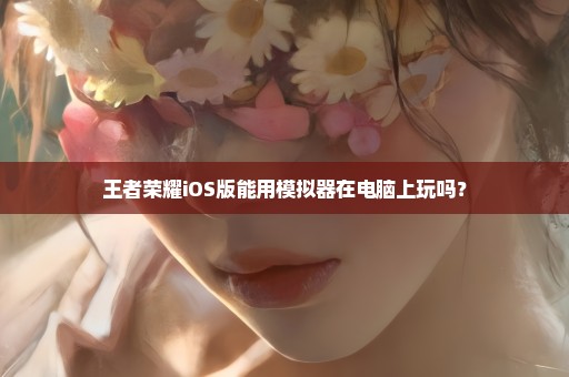 王者荣耀iOS版能用模拟器在电脑上玩吗？
