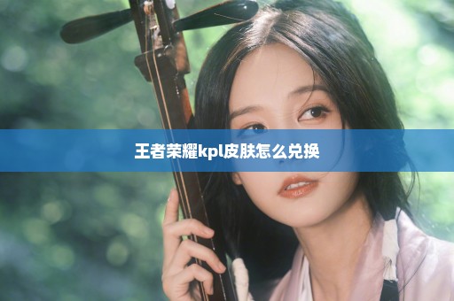 王者荣耀kpl皮肤怎么兑换