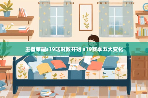王者荣耀s19啥时候开始 s19赛季五大变化