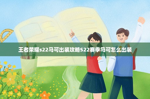 王者荣耀s22马可出装攻略S22赛季马可怎么出装