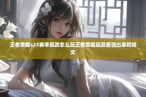 王者荣耀s23赛季嬴政怎么玩王者荣耀嬴政最强出装和铭文