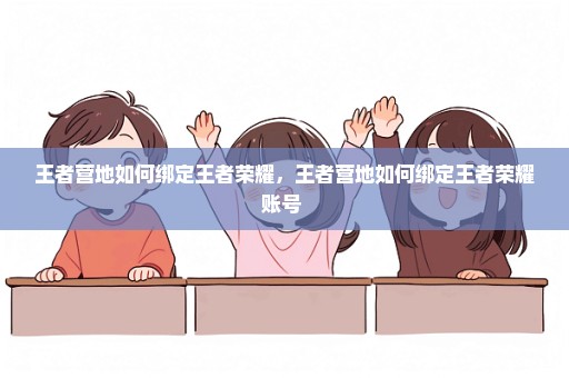 王者营地如何绑定王者荣耀，王者营地如何绑定王者荣耀账号 