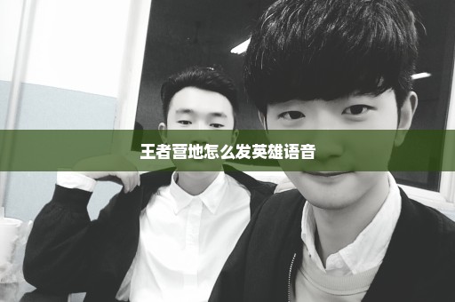 王者营地怎么发英雄语音