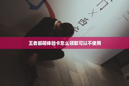 王者邮箱体验卡怎么领取可以不使用