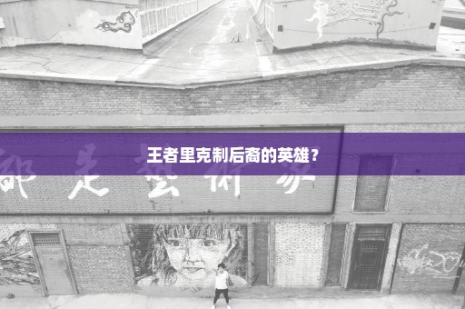 王者里克制后裔的英雄？