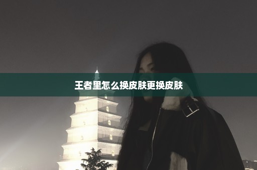 王者里怎么换皮肤更换皮肤