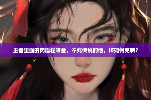 王者里面的肉盾程咬金，不死传说的他，该如何克制？