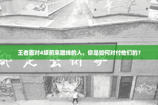 王者面对4级前来蹭线的人，你是如何对付他们的？