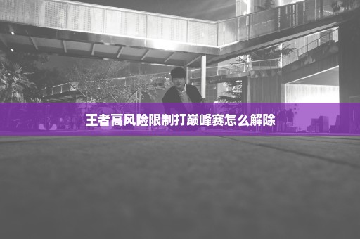 王者高风险限制打巅峰赛怎么解除