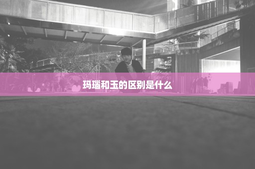 玛瑙和玉的区别是什么